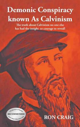 Demonic Conspiracy Known As Calvinism: The truth about Calvinism no one else has had the insight or courage to reveal!