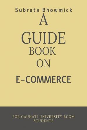 A GUIDE BOOK ON E-COMMERCE : DESIGNED FOR GAUHATI UNIVERSITY 4 TH SEM E-COMMERCE STUDENTS