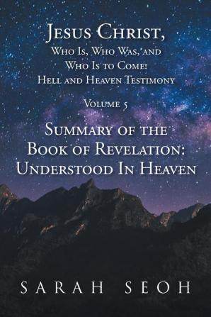 Jesus Christ Who Is Who Was and Who Is to Come! Hell and Heaven Testimony: Summary of the Book of Revelation: Understood In Heaven (Volume 5)