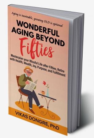 WONDERFUL AGING BEYOND FIFTIES : Masterplan your Blissful Life after Fifties Retire with Health Wealth Joy Purpose and Fulfillment