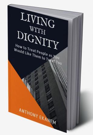 Living With Dignity : How to Treat People as You Would Like Them to Treat You