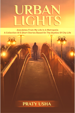 Urban Lights : Anecdotes From My Life In A Metropolis - A Collection Of 5 Short Stories Based On The Hustles Of City Life