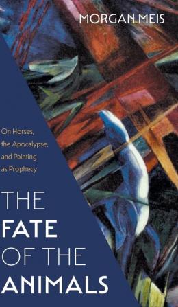 Fate of the Animals: On Horses the Apocalypse and Painting as Prophecy: 2 (Three Paintings Trilogy)