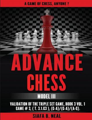 Advance Chess: Model III Validation of the Triple Set Game Book 3 Vol. 1 Game #3 (T.3.1.G3) (G-A)/(G-A)/(A-G): 8 (Chess Series by Siafa Neal)