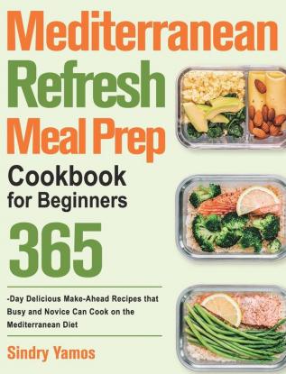 Mediterranean Refresh Meal Prep Cookbook for Beginners: 365-Day Delicious Make-Ahead Recipes that Busy and Novice Can Cook on the Mediterranean Diet