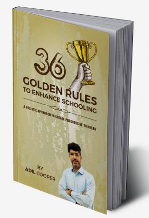 36 GOLDEN RULES TO ENHANCE SCHOOLING : A Holistic Approach to Create Progressive Thinkers