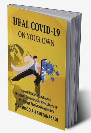 Heal COVID-19 On Your Own : Explore Holistic Self-Ameliorative Therapeutic Techniques Cure Waves Of Covid-19 And Respiratory Complications.