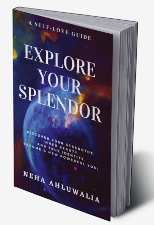 EXPLORE YOUR SPLENDOR : DISCOVER A NEW POWERFUL YOU! A SELF-LOVE GUIDE FOR DISCOVERING YOUR INNER BEAUTY YOUR STRENGTHS AND TRUE IDENTITY!