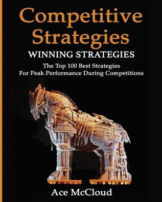 Competitive Strategy: Winning Strategies: The Top 100 Best Strategies For Peak Performance During Competitions (Use Strategic Planning to Gain a Winning)