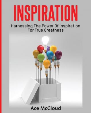 Inspiration: Harnessing The Power Of Inspiration For True Greatness (Inspirational Strategies & Guide for Eliminating)