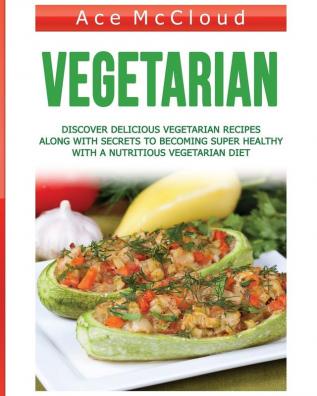 Vegetarian: Discover Delicious Vegetarian Recipes Along With Secrets To Becoming Super Healthy With A Nutritious Vegetarian Diet (Healthy Living by Eating a Variety of Healthy)