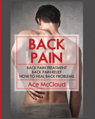 Back Pain: Back Pain Treatment: Back Pain Relief: How To Heal Back Problems (Ultimate Guide for Healing Upper Mid and Lower)