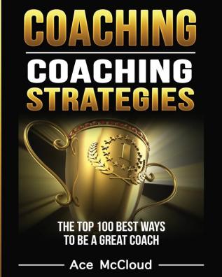 Coaching: Coaching Strategies: The Top 100 Best Ways To Be A Great Coach (Sports Coaching Strategies for Conditioning)