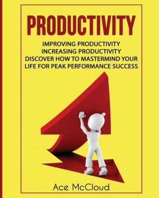 Productivity: Improving Productivity: Increasing Productivity: Discover How To Mastermind Your Life For Peak Performance Success (Powerful Habits & Time Management Strategies to)