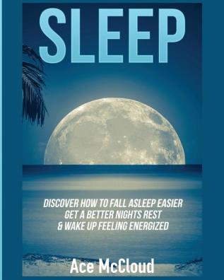 Sleep: Discover How To Fall Asleep Easier Get A Better Nights Rest & Wake Up Feeling Energized (Best Sleep Solutions Available from All)