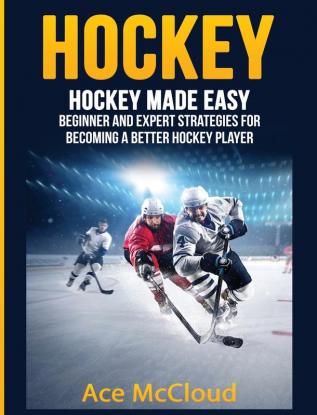 Hockey: Hockey Made Easy: Beginner and Expert Strategies For Becoming A Better Hockey Player (Hockey Training Drills Offense & Defensive)