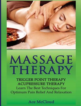 Massage Therapy: Trigger Point Therapy: Acupressure Therapy: Learn The Best Techniques For Optimum Pain Relief And Relaxation (Massage and Relaxation Techniques for Pain)