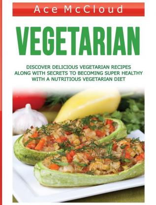 Vegetarian: Discover Delicious Vegetarian Recipes Along With Secrets To Becoming Super Healthy With A Nutritious Vegetarian Diet (Healthy Living by Eating a Variety of Healthy)