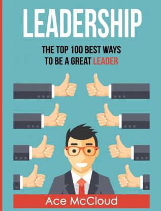 Leadership: The Top 100 Best Ways To Be A Great Leader (Strategies for the Development of Powerful)