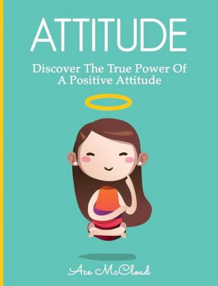 Attitude: Discover The True Power Of A Positive Attitude (Attain Personal Growth & Happiness by Mastering)