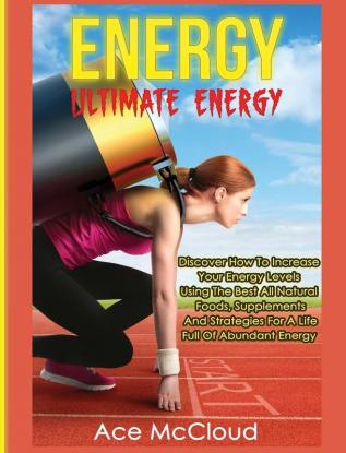 Energy: Ultimate Energy: Discover How To Increase Your Energy Levels Using The Best All Natural Foods Supplements And Strategies For A Life Full Of ... (Secrets to Boundless Energy Through Healthy)