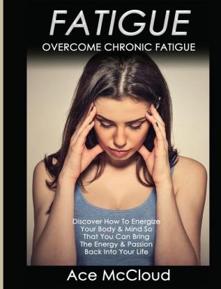 Fatigue: Overcome Chronic Fatigue: Discover How To Energize Your Body & Mind So That You Can Bring The Energy & Passion Back Into Your Life (Secrets to Boundless Energy Through Healthy)