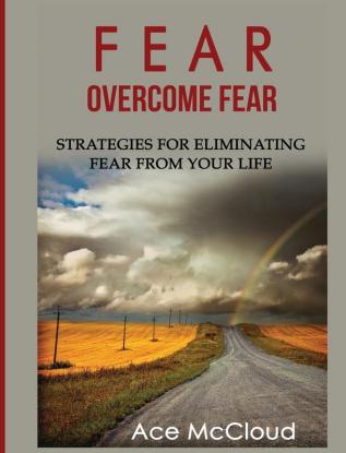 Fear: Overcome Fear: Strategies For Eliminating Fear From Your Life (Confidence Building Strategies That Will Eliminate)