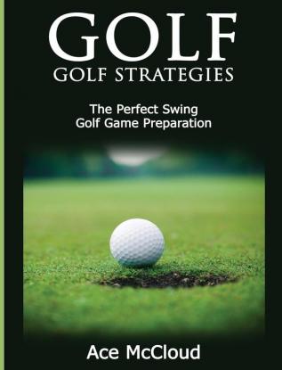 Golf: Golf Strategies: The Perfect Swing: Golf Game Preparation (Best Strategies Exercises Nutrition & Training)