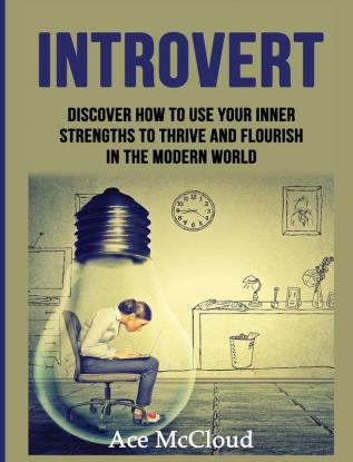 Introvert: Discover How To Use Your Inner Strengths To Thrive And Flourish In The Modern World (Guide & Strategies for Mastering Your Personality)