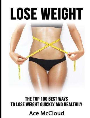 Lose Weight: The Top 100 Best Ways To Lose Weight Quickly and Healthily (Lose Weight Fast & Naturally Through Diet Exercise)