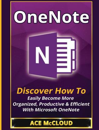 OneNote: Discover How To Easily Become More Organized Productive & Efficient With Microsoft OneNote (Organization Time Management Software Productivity)