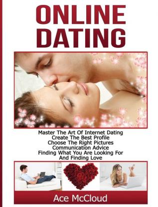 Online Dating: Master The Art of Internet Dating: Create The Best Profile Choose The Right Pictures Communication Advice Finding What You Are ... and Internet Dating Advice Tips Guide for)