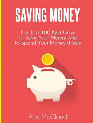 Saving Money: The Top 100 Best Ways To Save Your Money And To Spend Your Money Wisely (Saving Money Ideas Secrets & Strategies for)