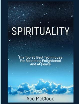 Spirituality: The Top 25 Best Techniques For Becoming Enlightened And At Peace (Best Spiritual Techniques & Training from)