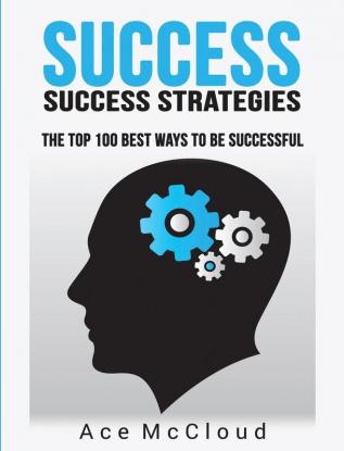 Success: Success Strategies: The Top 100 Best Ways To Be Successful (Personal Development Success Strategies Habits)