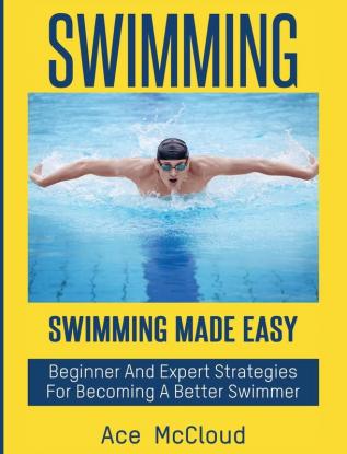 Swimming: Swimming Made Easy: Beginner and Expert Strategies For Becoming A Better Swimmer (Swimming Secrets Tips Coaching Training Strategy)