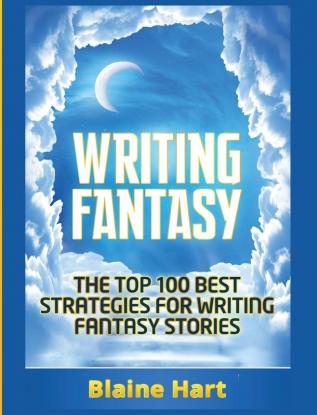 Writing Fantasy: The Top 100 Best Strategies For Writing Fantasy Stories (Epic Fantasy Fiction Adventure Story & Book)