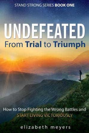 Undefeated: From Trial to Triumph--How to Stop Fighting the Wrong Battles and Start Living Victoriously: 1 (Stand Strong Book)