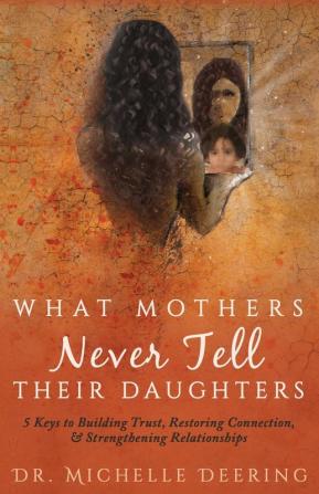 What Mothers Never Tell Their Daughters: 5 Keys to Building Trust Restoring Connection & Strengthening Relationships