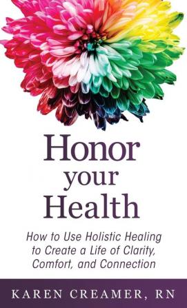 Honor Your Health: How to Use Holistic Healing to Create a Life of Clarity Comfort and Connection