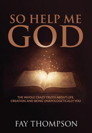 So Help Me God: The Whole Crazy Truth About Life Creation and Being Unapologetically You