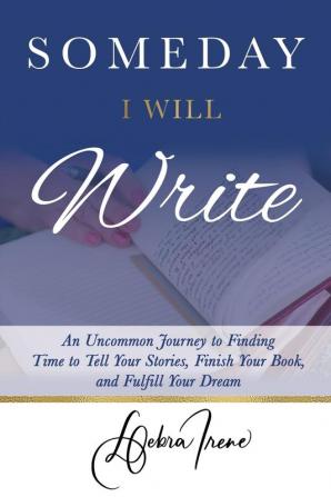 Someday I Will Write: An Uncommon Journey to Finding Time to Tell Your Stories Finish Your Book and Fulfill Your Dream