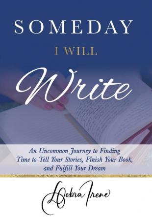 Someday I Will Write: An Uncommon Journey to Finding Time to Tell Your Stories Finish Your Book and Fulfill Your Dream