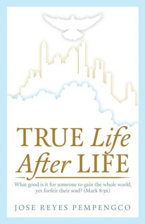 True Life After Life: What Good Is It For Someone to Gain The Whole World Yet Forfeit Their Soul? (Mark 8:36)