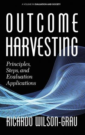 Outcome Harvesting: Principles Steps and Evaluation Applications (Evaluation and Society)