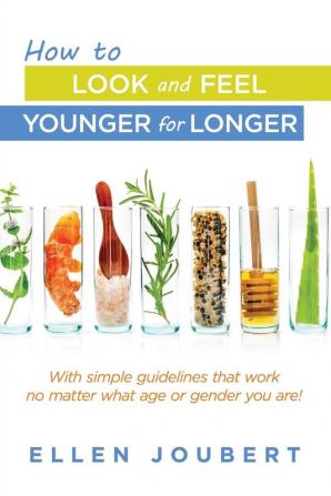 How to Look and Feel Younger for Longer: With simple guidelines that work no matter what age or gender you are!