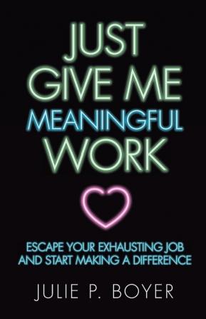 Just Give Me Meaningful Work: Escape Your Exhausting Job and Start Making a Difference