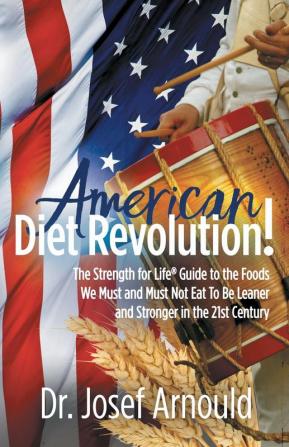 American Diet Revolution!: The Strength for Life® Guide to the Foods We Must and Must Not Eat To Be Leaner and Stronger in the 21st Century