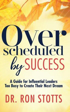 Overscheduled by Success: A Guide for Influential Leaders Too Busyto Create Their Next Dream