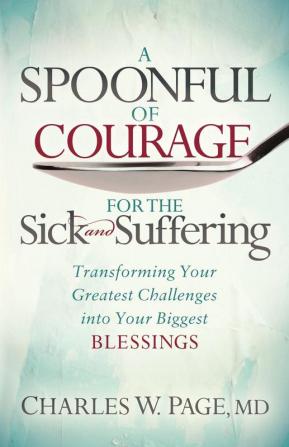 A Spoonful of Courage for the Sick and Suffering: Transforming Your Greatest Challenges into Your Biggest Blessings